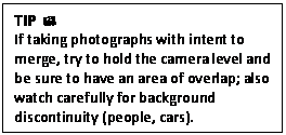 Text Box: TIP 
If taking photographs with intent to merge, try to hold the camera level and be sure to have an area of overlap; also watch carefully for background discontinuity (people, cars).

