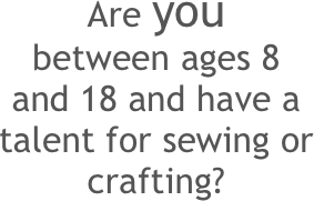 Are you                  
between ages 8 
and 18 and have a talent for sewing or
crafting?                       